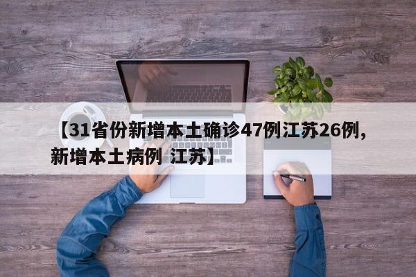 【31省份新增本土确诊47例江苏26例,新增本土病例 江苏】