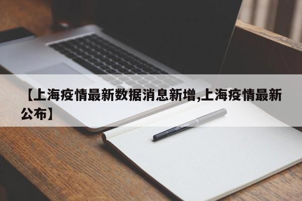 【上海疫情最新数据消息新增,上海疫情最新公布】