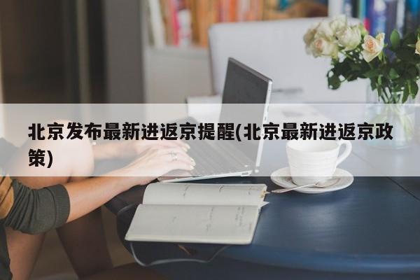 北京发布最新进返京提醒(北京最新进返京政策)