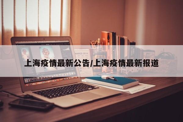 上海疫情最新公告/上海疫情最新报道